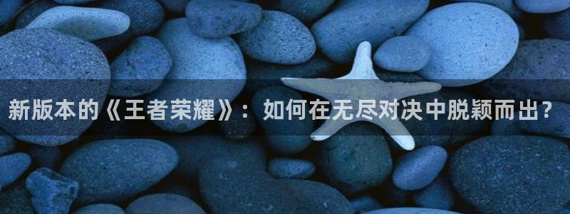 鼎点娱乐娱乐是真的吗：新版本的《王者荣耀》：如何在无尽对决中
