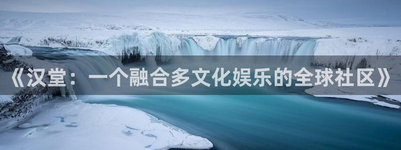 鼎点娱乐注册：《汉堂：一个融合多文化娱乐的全球社区》