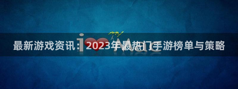 鼎点娱乐平台：最新游戏资讯：2023年最热门手游榜单与策略