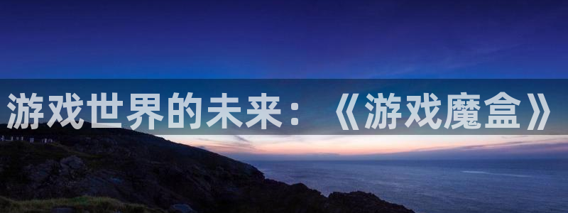 鼎点娱乐直属：游戏世界的未来：《游戏魔盒》