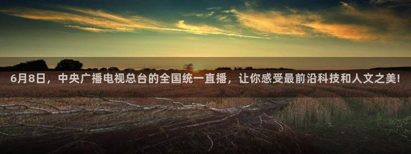 球神体育：6月8日，中央广播电视总台的全国统一直播，让你感受最前沿科技和人文之美!