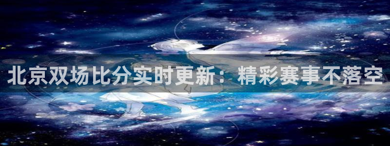 球神直播足球：北京双场比分实时更新：精彩赛事不落空